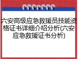 六安高级应急救援员技能资格证书详细介绍分析(六安应急救援证书分析)