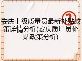 安庆中级质量员最新补贴政策详情分析(安庆质量员补贴政策分析)