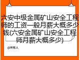 六安中级金属矿山安全工程师的工资一般月薪大概多少钱(六安金属矿山安全工程师月薪大概多少)