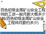 百色初级金属矿山安全工程师的工资一般月薪大概多少钱(百色初级金属矿山安全工程师月薪约多少)