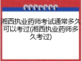 湘西执业药师考试通常多久可以考过(湘西执业药师多久考过)