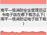南平一级消防安全管理员证书电子版在哪下载怎么下(南平一级消防证电子版下载)