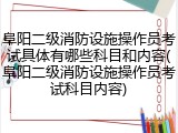 阜阳二级消防设施操作员考试具体有哪些科目和内容(阜阳二级消防设施操作员考试科目内容)