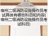 宿州二级消防设施操作员考试具体有哪些科目和内容(宿州二级消防设施操作员考试科目)