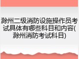 滁州二级消防设施操作员考试具体有哪些科目和内容(滁州消防考试科目)