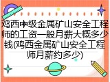鸡西中级金属矿山安全工程师的工资一般月薪大概多少钱(鸡西金属矿山安全工程师月薪约多少)