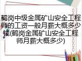 鹤岗中级金属矿山安全工程师的工资一般月薪大概多少钱(鹤岗金属矿山安全工程师月薪大概多少)
