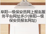 阜阳一级保安员网上报名服务平台网址多少(阜阳一级保安员报名网址)