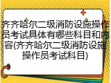 齐齐哈尔二级消防设施操作员考试具体有哪些科目和内容(齐齐哈尔二级消防设施操作员考试科目)