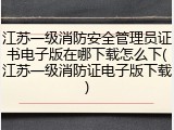 江苏一级消防安全管理员证书电子版在哪下载怎么下(江苏一级消防证电子版下载)
