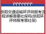岳阳交通运输环评师报考流程详解需要社保吗(岳阳环评师报考需社保)