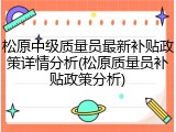 松原中级质量员最新补贴政策详情分析(松原质量员补贴政策分析)
