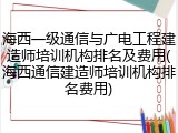 海西一级通信与广电工程建造师培训机构排名及费用(海西通信建造师培训机构排名费用)