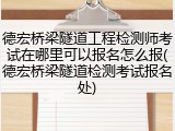 德宏桥梁隧道工程检测师考试在哪里可以报名怎么报(德宏桥梁隧道检测考试报名处)