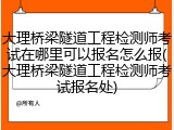 大理桥梁隧道工程检测师考试在哪里可以报名怎么报(大理桥梁隧道工程检测师考试报名处)