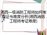 湘西一级消防工程师如何考取证书难度分析(湘西消防工程师考证难度)