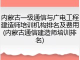内蒙古一级通信与广电工程建造师培训机构排名及费用(内蒙古通信建造师培训排名)