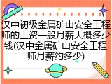汉中初级金属矿山安全工程师的工资一般月薪大概多少钱(汉中金属矿山安全工程师月薪约多少)