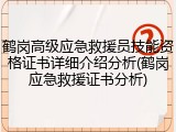 鹤岗高级应急救援员技能资格证书详细介绍分析(鹤岗应急救援证书分析)