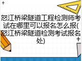 怒江桥梁隧道工程检测师考试在哪里可以报名怎么报(怒江桥梁隧道检测考试报名处)