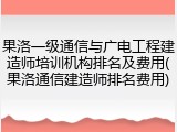 果洛一级通信与广电工程建造师培训机构排名及费用(果洛通信建造师排名费用)