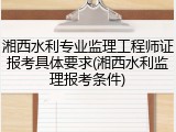 湘西水利专业监理工程师证报考具体要求(湘西水利监理报考条件)