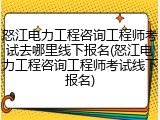 怒江电力工程咨询工程师考试去哪里线下报名(怒江电力工程咨询工程师考试线下报名)