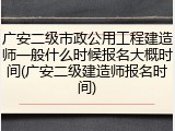 广安二级市政公用工程建造师一般什么时候报名大概时间(广安二级建造师报名时间)