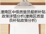 潼南区中级质量员最新补贴政策详情分析(潼南区质量员补贴政策分析)