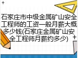 石家庄市中级金属矿山安全工程师的工资一般月薪大概多少钱(石家庄金属矿山安全工程师月薪约多少)