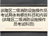 武隆区二级消防设施操作员考试具体有哪些科目和内容(武隆区二级消防设施操作员考试科目)