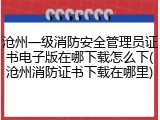 沧州一级消防安全管理员证书电子版在哪下载怎么下(沧州消防证书下载在哪里)