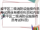 梁平区二级消防设施操作员考试具体有哪些科目和内容(梁平区二级消防设施操作员考试科目)