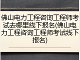 佛山电力工程咨询工程师考试去哪里线下报名(佛山电力工程咨询工程师考试线下报名)