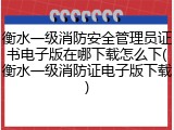 衡水一级消防安全管理员证书电子版在哪下载怎么下(衡水一级消防证电子版下载)