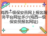 鸡西一级保安员网上报名服务平台网址多少(鸡西一级保安员报名网址)