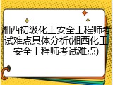 湘西初级化工安全工程师考试难点具体分析(湘西化工安全工程师考试难点)