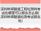 深圳桥梁隧道工程检测师考试在哪里可以报名怎么报(深圳桥梁隧道检测考试报名处)
