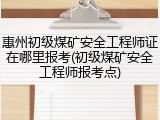 惠州初级煤矿安全工程师证在哪里报考(初级煤矿安全工程师报考点)