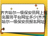 齐齐哈尔一级保安员网上报名服务平台网址多少(齐齐哈尔一级保安员报名网址)