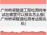 广州桥梁隧道工程检测师考试在哪里可以报名怎么报(广州桥梁隧道检测考试报名处)