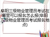 阜阳三级物业管理员考试在哪里可以报名怎么报(阜阳三级物业管理员考试报名地点)