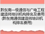 黔东南一级通信与广电工程建造师培训机构排名及费用(黔东南通信建造师培训机构排名费用)