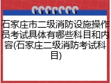 石家庄市二级消防设施操作员考试具体有哪些科目和内容(石家庄二级消防考试科目)