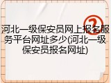 河北一级保安员网上报名服务平台网址多少(河北一级保安员报名网址)