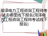 菏泽电力工程咨询工程师考试去哪里线下报名(菏泽电力工程咨询工程师考试线下报名)