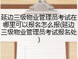 延边三级物业管理员考试在哪里可以报名怎么报(延边三级物业管理员考试报名处)