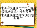 株洲一级通信与广电工程建造师培训机构排名及费用(株洲通信建造师培训机构排名费用)