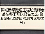 聊城桥梁隧道工程检测师考试在哪里可以报名怎么报(聊城桥梁隧道检测考试报名处)