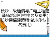 长沙一级通信与广电工程建造师培训机构排名及费用(长沙通信建造师培训机构排名费用)
